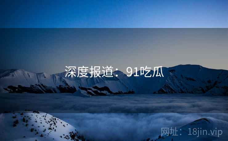 深度报道:91吃瓜 第2张 深度报道:91吃瓜 第2张