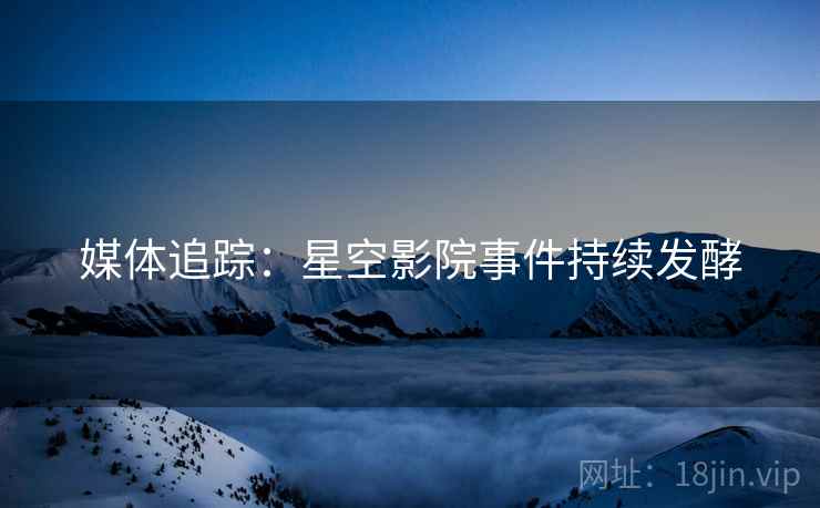 媒体追踪：星空影院事件持续发酵  第2张