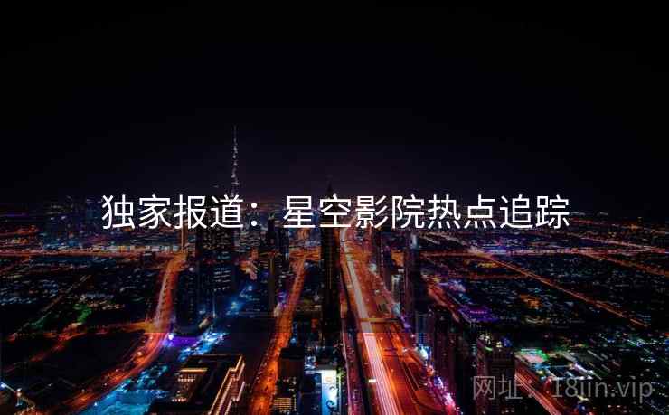 独家报道：星空影院热点追踪