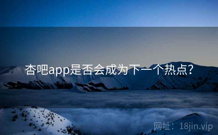 杏吧app是否会成为下一个热点？