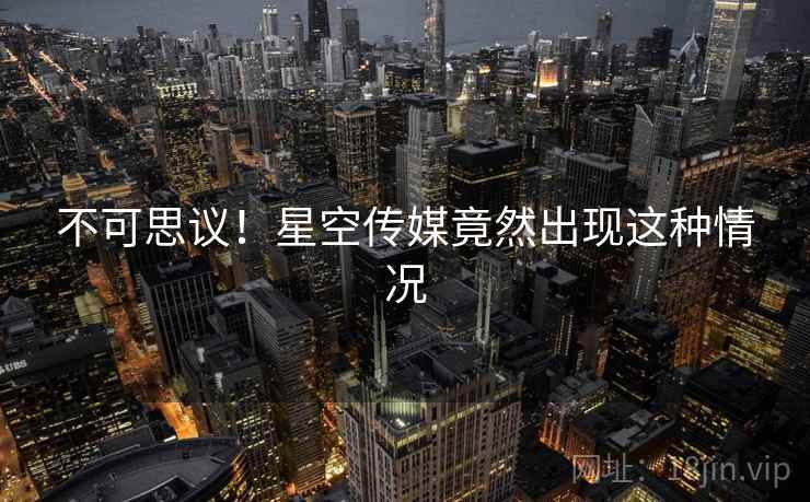 不可思议！星空传媒竟然出现这种情况