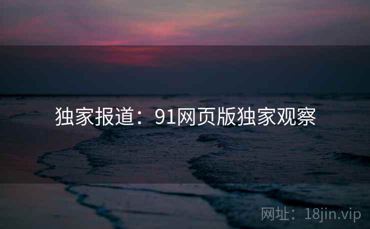 独家报道：91网页版独家观察