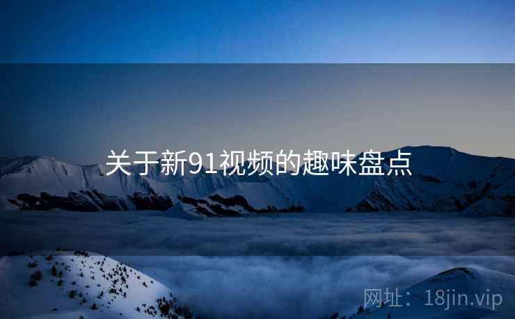 关于新91视频的趣味盘点