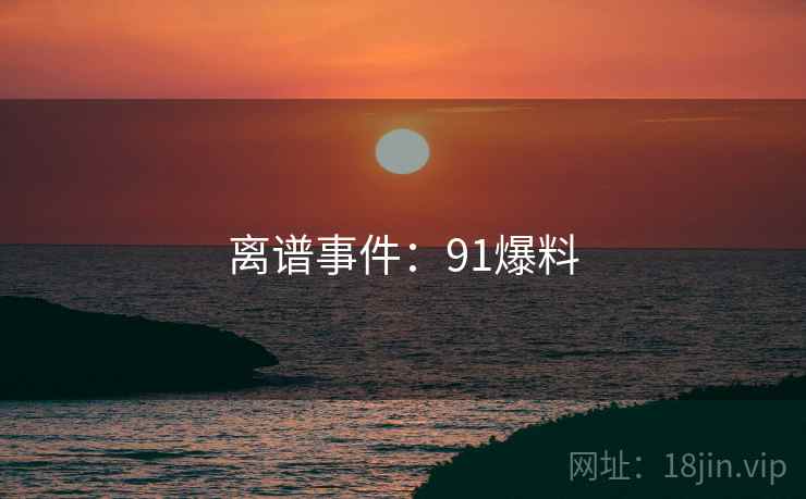离谱事件：91爆料