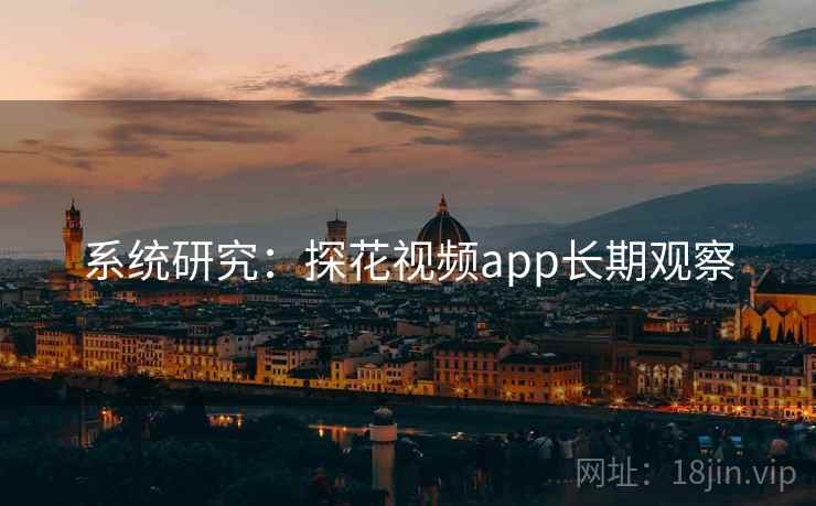 系统研究：探花视频app长期观察