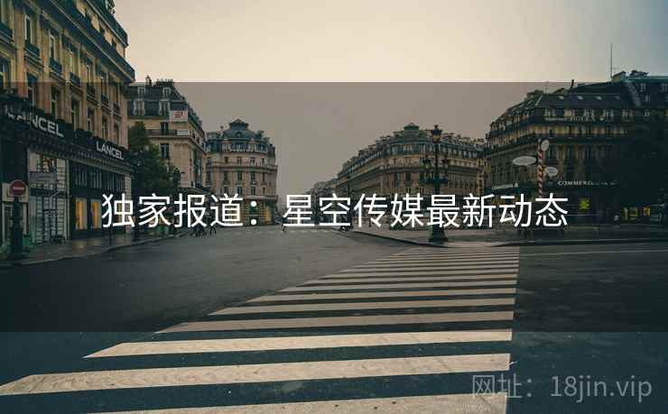 独家报道：星空传媒最新动态