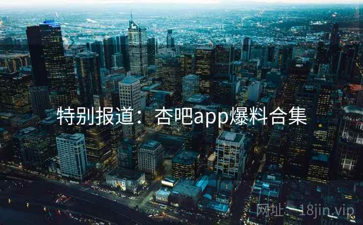 特别报道:杏吧app爆料合集